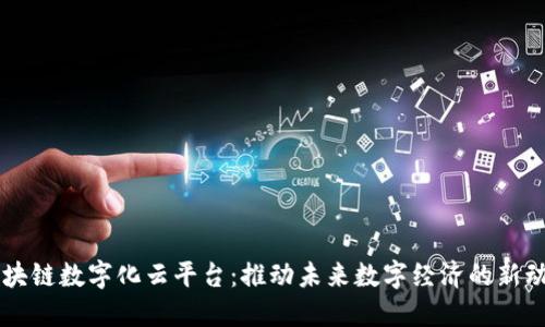 区块链数字化云平台：推动未来数字经济的新动力